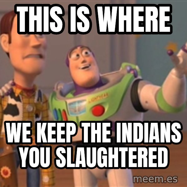 Tseverywhere meme: this is where / we keep the indians you slaughtered