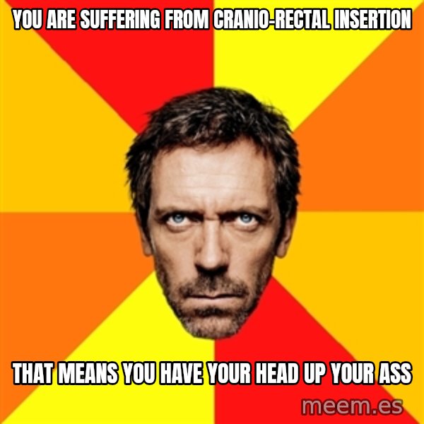 Diagnostic House meme: You are suffering from cranio-rectal insertion / that means you have your head up your ass
