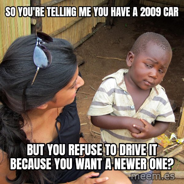 Skeptical African Child meme: so You're telling me You Have A 2009 car / but you refuse to drive it because you want a newer one?
