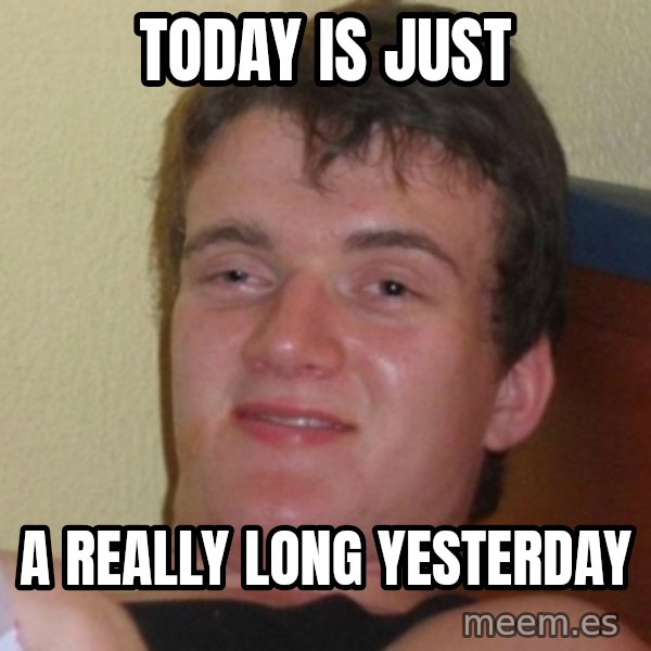 Really Stoned Guy meme: today is just / a really long yesterday