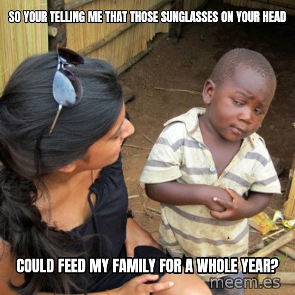 skeptical black kid meme: SO YOUR TELLING ME THAT THOSE SUNGLASSES ON YOUR HEAD / COULD FEED MY FAMILY FOR A WHOLE YEAR?