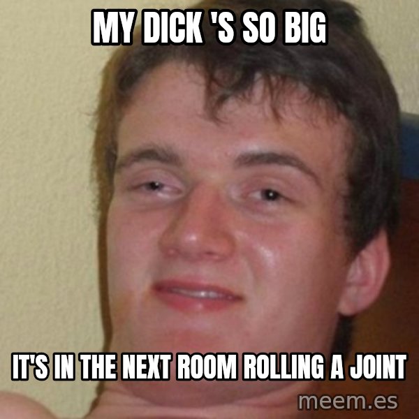 really high guy meme: my dick 's so big / it's in the next room rolling a joint