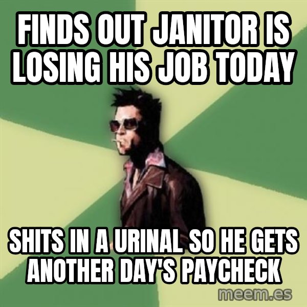 Tyler Durden meme: finds out janitor is losing his job today / shits in a urinal so he gets another day's paycheck