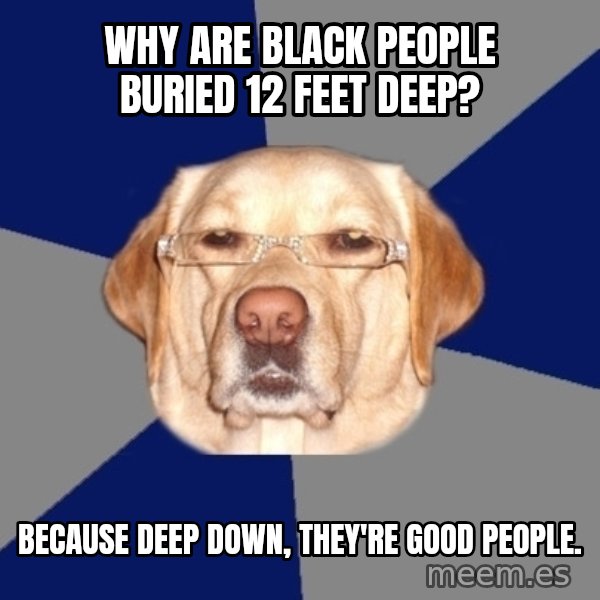 Racist Dog meme: why are black people buried 12 feet deep? / because deep down, they're good people.