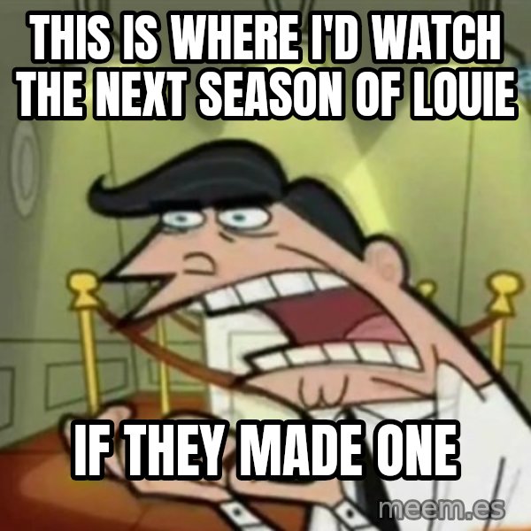 If i had one meme: This is where i'd watch the next season of Louie / If they made one
