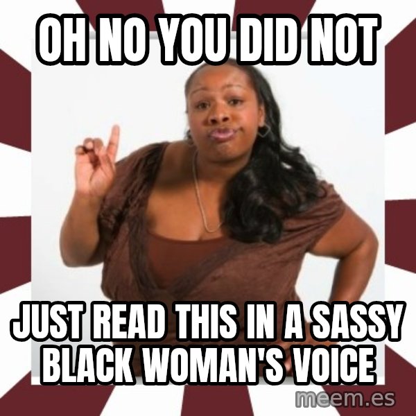 Sassy Black Woman meme: Oh no you did not / Just read this in a sassy black woman's voice