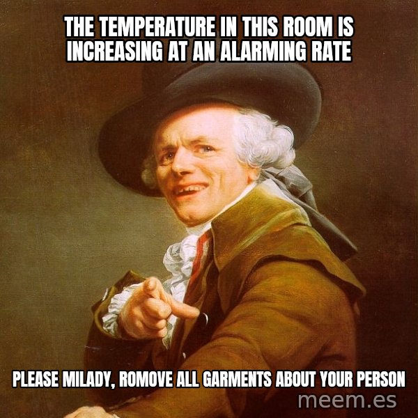 Joseph Ducreux meme: the temperature in this room is increasing at an alarming rate / please milady, romove all garments about your person