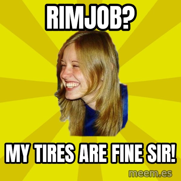 Trologirl meme: RIMJOB? / my tires are fine sir!
