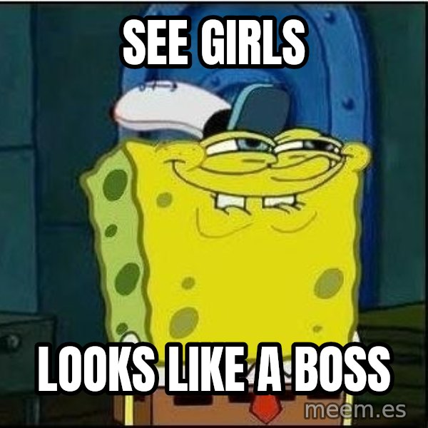 Spongebob Face meme: See girls / looks like a boss