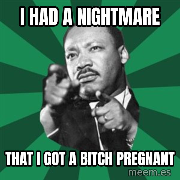 Martin Luther King jr.  meme: i had a nightmare / that i got a bitch PREGNANT