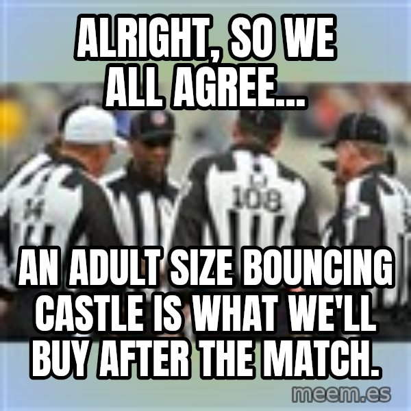 NFL Ref Meeting meme: alright, so we all agree... / an adult size bouncing castle is what we'll buy after the match.