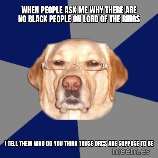 Racist Dawg meme: When people ask me why there are no black people on lord of the rings / I tell them who do you think those orcs are suppose to be