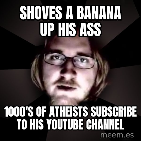 typical atheist meme: shoves a banana up his ass / 1000's of atheists subscribe to his youtube channel