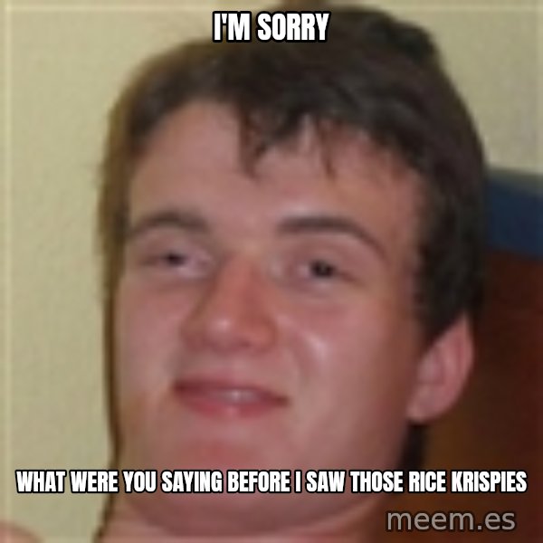 10guy meme: I'm sorry / What were you saying  before i saw those rice krispies