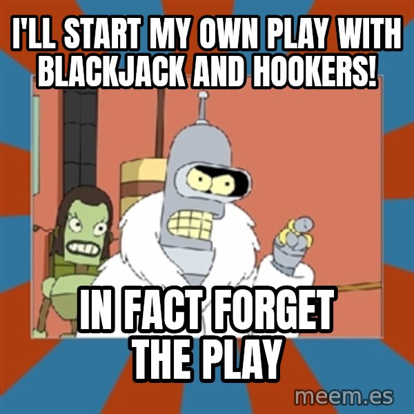 Blackjack and hookers bender meme: I'll Start my own play WITH BLACKJACK AND HOOKERS! / In fact forget the play
