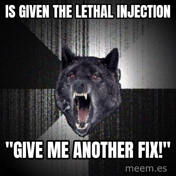 Insanity Wolf meme: is given the lethal injection / "give me another fix!"