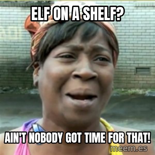 Ain't Nobody got time fo that meme: Elf on a shelf? / Ain't nobody got time for that!
