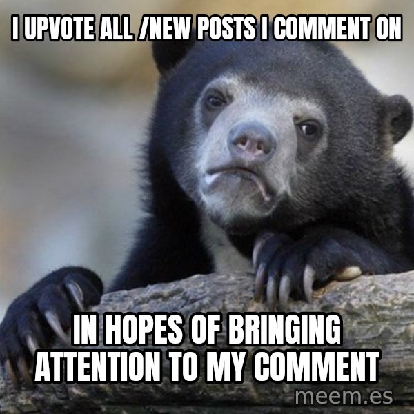 Confession Bear meme: I upvote all /new posts i comment on / In hopes of bringing attention to my comment