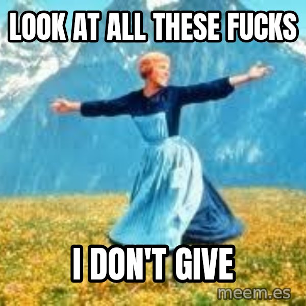 Look at all these meme: LOOK AT ALL THESE FUCKS / I DON'T GIVE