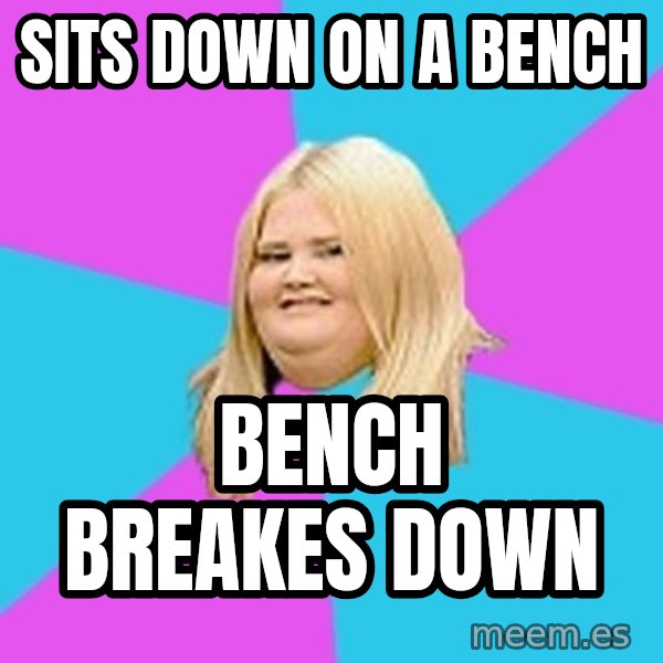 Fat Girl meme: sits down on a bench / bench breakes down