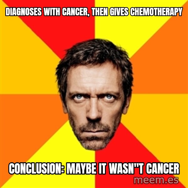 Diagnostic House meme: DIAGNOSES WITH CANCER, THEN GIVES CHEMOTHERAPY / CONCLUSION: MAYBE IT WASN"T CANCER
