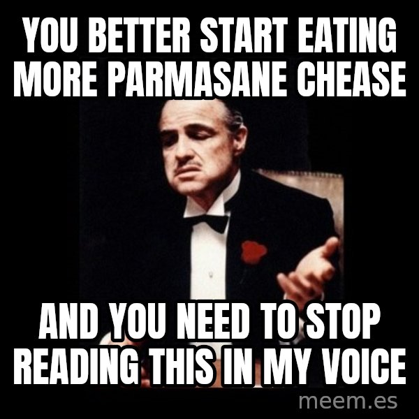 The Godfather meme: You better start eating more pArmasane chease / And you need to Stop reading this in my voice