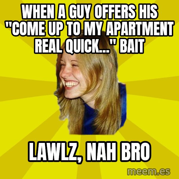Trologirl meme: WHEN A GUY OFFERS HIS "COME UP TO MY APARTMENT REAL QUICK..." BAIT / LAWLZ, NAH BRO