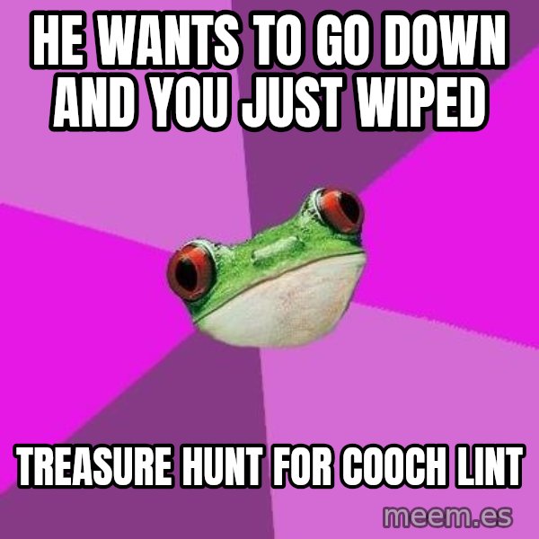 Foul Bachelorette Frog meme: He wants to go down and you just wiped / treasure hunt for cooch lint