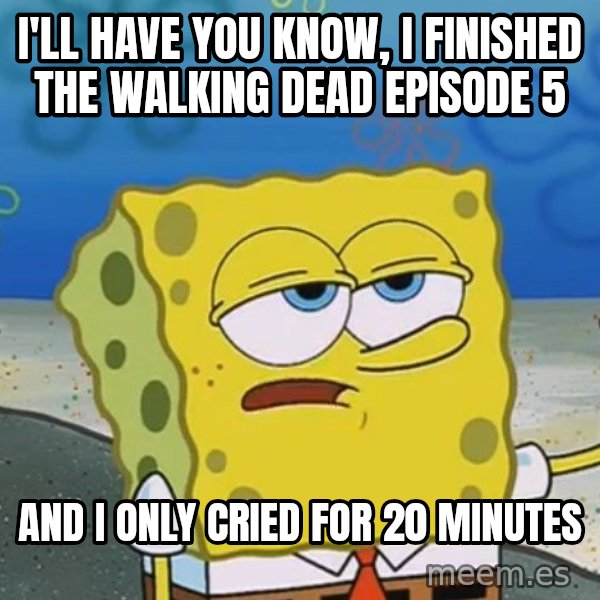 I'll have you know Spongebob meme: I'll have you know, i finished the walking dead episode 5 / and i only cried for 20 minutes