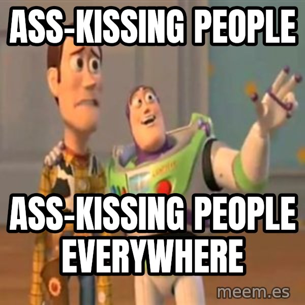 X, X Everywhere  meme: Ass-kissing people / ASS-KISSING PEOPLE EVERYWHERE