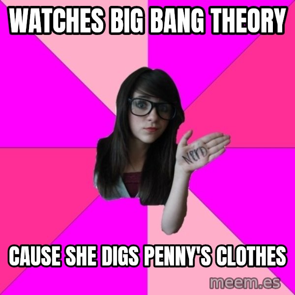Idiot Nerd Girl meme: watches big bang theory / cause she digs penny's clothes