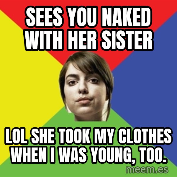 Non Jealous Girl meme: sees you naked with her sister / lol she took my clothes when i was young, too.