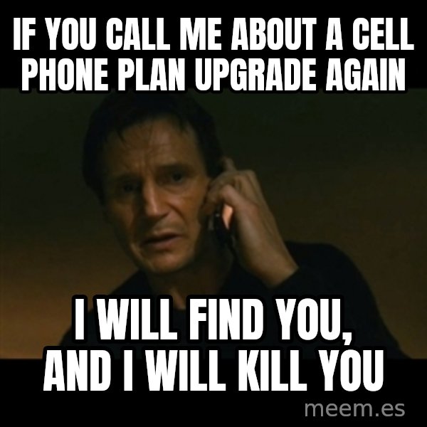 liam neeson taken meme: IF YOU CALL ME ABOUT A CELL PHONE PLAN UPGRADE AGAIN / I WILL FIND YOU, AND I WILL KILL YOU