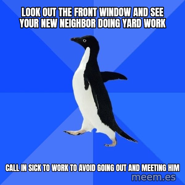 Socially Awkward Penguin meme: LOOK OUT THE FRONT WINDOW AND SEE YOUR NEW NEIGHBOR DOING YARD WORK / CALL IN SICK TO WORK TO AVOID GOING OUT AND MEETING HIM
