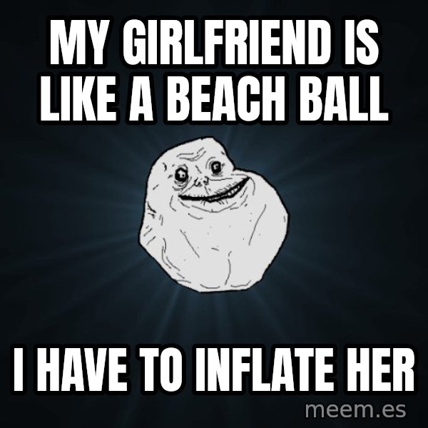 Forever Alone meme: MY GIRLFRIEND IS LIKE A BEACH BALL / I HAVE TO INFLATE HER