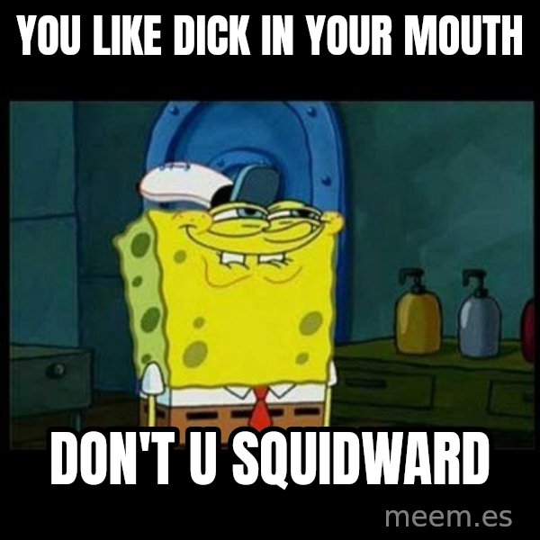 Don't you, Squidward? meme: YOU LIKE DICK IN YOUR MOUTH / DON'T U SQUIDWARD