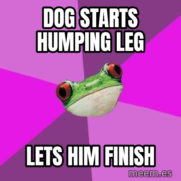 Foul Bachelorette Frog meme: dog starts humping leg / lets him finish