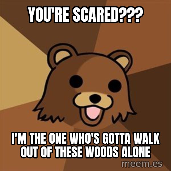 Pedobear meme: you're scared??? / i'm the one who's gotta walk out of these woods alone