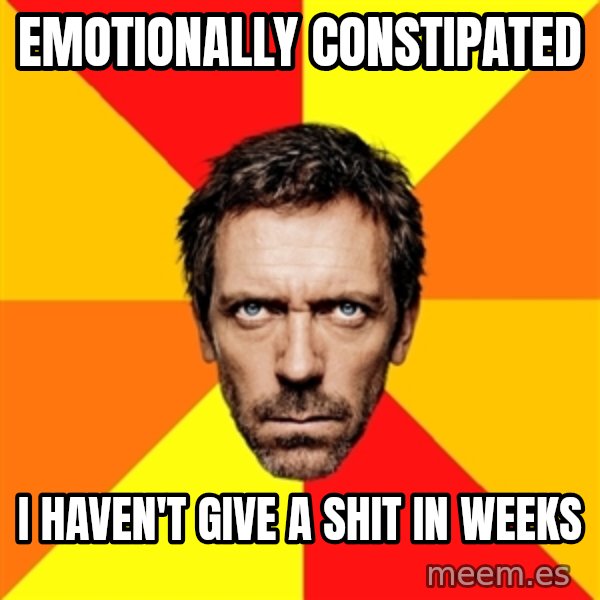 Diagnostic House meme: emotionally constipated / i haven't give a shit in weeks