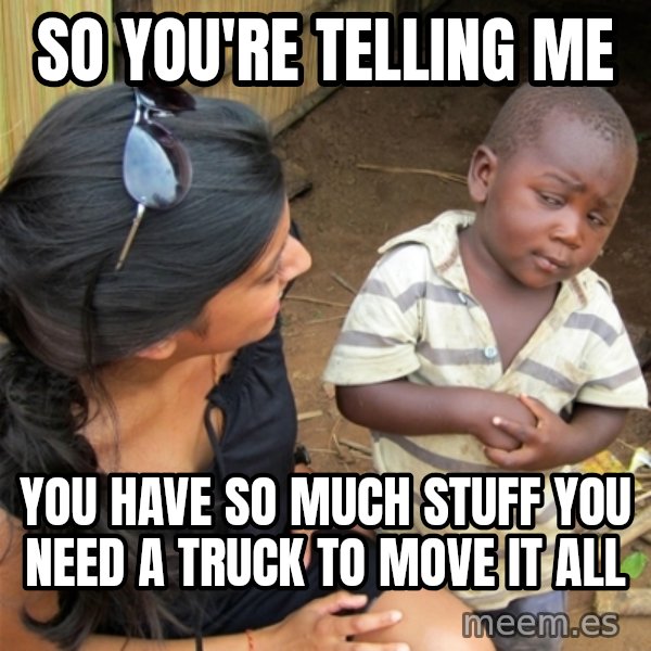 So You're Telling me meme: so you're telling me / you have so much stuff you need a truck to move it all