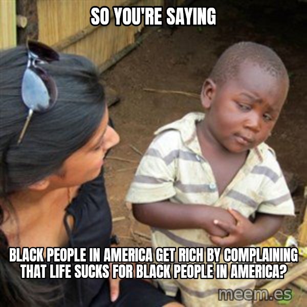 Skeptical 3rd World Kid meme: so you're saying / black people in america get rich by complaining that life sucks for black people in america?