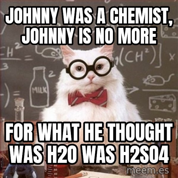Science Cat meme: JOHNNY WAS A CHEMIST, JOHNNY IS NO MORE / FOR WHAT HE THOUGHT WAS H2O WAS H2SO4