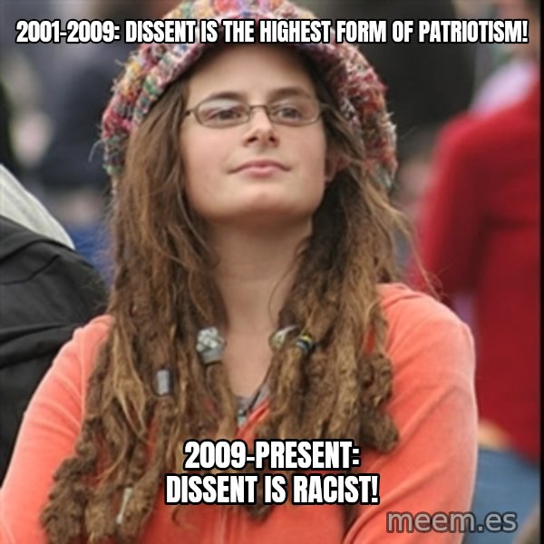 College Liberal meme: 2001-2009: dissent is the highest form of patriotism! / 2009-present: dissent is racist!