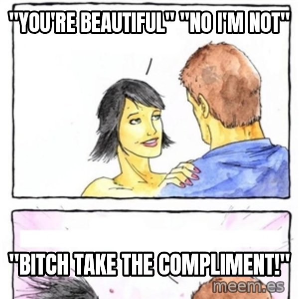 Alpha Boyfriend meme: "You're beautiful" "No i'm not" / "BITCH TAKE THE COMPLIMENT!"