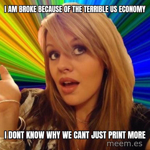 Dumb Blonde meme: I AM BROKE BECAUSE OF THE TERRIBLE US ECONOMY / I DONT KNOW WHY WE CANT JUST PRINT MORE