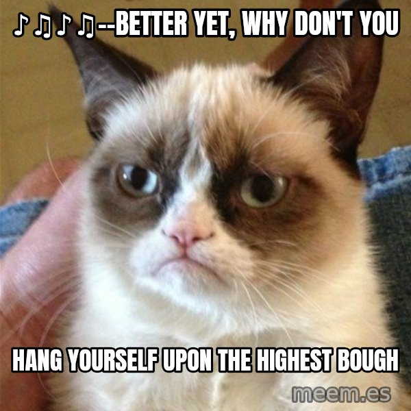 Grumpy Cat  meme: ♪♫♪♫--better yet, why don't you / Hang yourself upon the highest bough