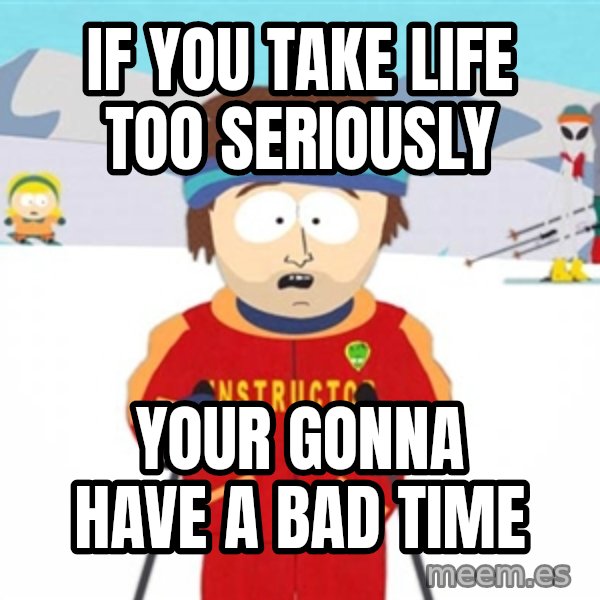 SouthPark Bad Time meme meme: If you take life too seriously / your gonna have a bad time