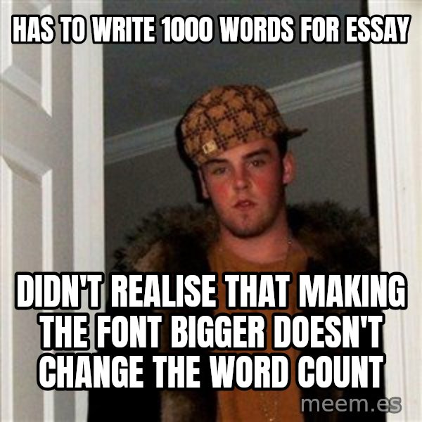 Scumbag Steve meme: HAS TO WRITE 1000 WORDS FOR ESSAY / DIDN'T REALISE THAT MAKING THE FONT BIGGER DOESN'T CHANGE THE WORD COUNT