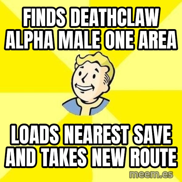 Fallout 3 meme: Finds deathclaw alpha male ONE AREA / LOADS NEAREST SAVE AND TAKES NEW ROUTE