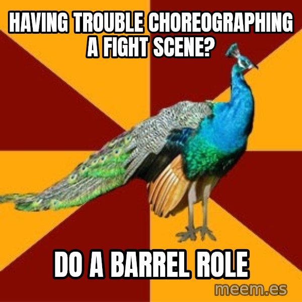 Thespian Peacock meme: Having trouble cHOREOGRAPHING A FIGHT SCENE? / DO A BARREL ROLE